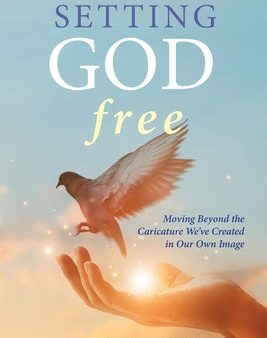 Setting God Free: Moving Beyond the Caricature We ve Created in Our Own Image Fashion