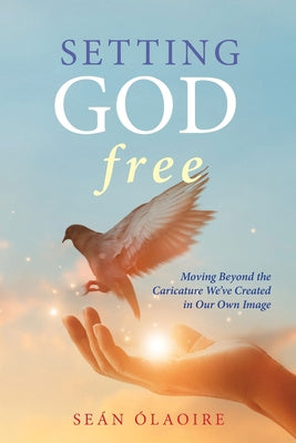 Setting God Free: Moving Beyond the Caricature We ve Created in Our Own Image Fashion