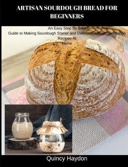 Artisan Sourdough Bread for Beginners: An Easy Step By Step Guide to Making Sourdough Starter and Delicious Artisan Sourdough Recipes At Home Sale