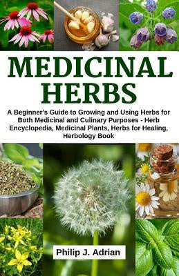 Medicinal Herbs: A beginner s Guide to Growing and Using Herbs for Both Medicinal and Culinary Purposes - Herb Encyclopedia, Herbs for For Sale