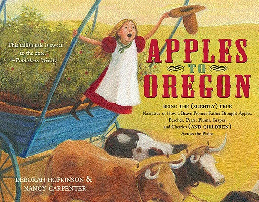 Apples to Oregon: Being the (Slightly) True Narrative of How a Brave Pioneer Father Brought Apples, Peaches, Pears, Plums, Grapes, and C For Cheap